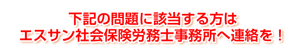 下記の問題に該当する方はエスサン社会保険労務士事務所へ連絡を！